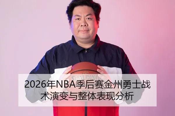 2026年NBA季后赛金州勇士战术演变与整体表现分析