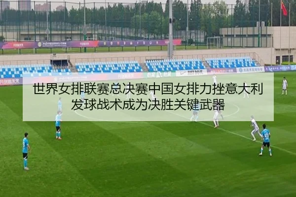 世界女排联赛总决赛中国女排力挫意大利 发球战术成为决胜关键武器