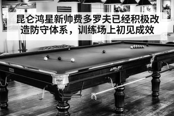 昆仑鸿星新帅费多罗夫已经积极改造防守体系,训练场上初见成效