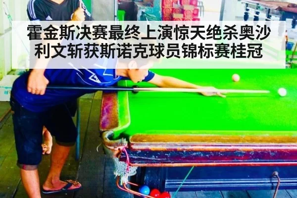 霍金斯决赛最终上演惊天绝杀奥沙利文斩获斯诺克球员锦标赛桂冠