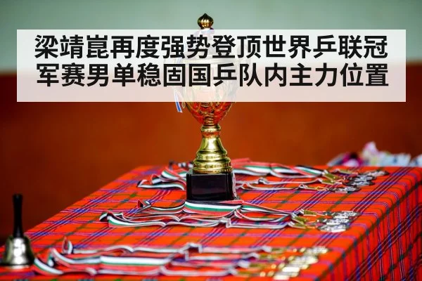 梁靖崑再度强势登顶世界乒联冠军赛男单稳固国乒队内主力位置