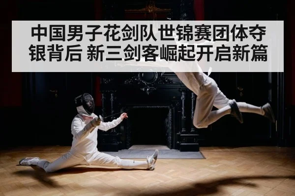 中国男子花剑队世锦赛团体夺银背后 新三剑客崛起开启新篇
