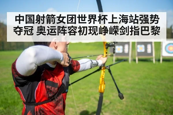 中国射箭女团世界杯上海站强势夺冠 奥运阵容初现峥嵘剑指巴黎