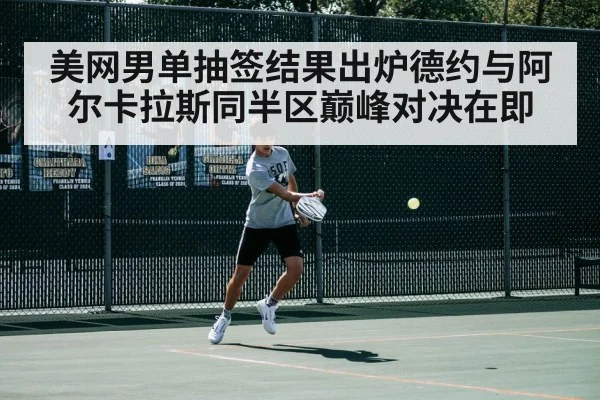 美网男单抽签结果出炉德约与阿尔卡拉斯同半区巅峰对决在即