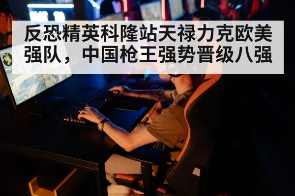 反恐精英科隆站天禄力克欧美强队,中国枪王强势晋级八强