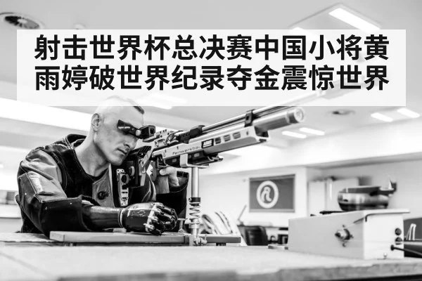 射击世界杯总决赛中国小将黄雨婷破世界纪录夺金震惊世界