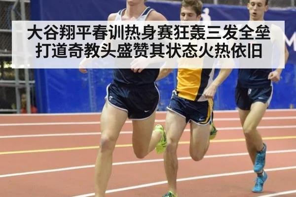 大谷翔平春训热身赛狂轰三发全垒打道奇教头盛赞其状态火热依旧